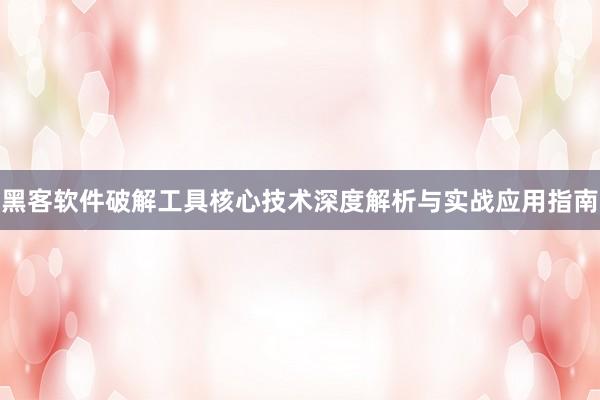黑客软件破解工具核心技术深度解析与实战应用指南
