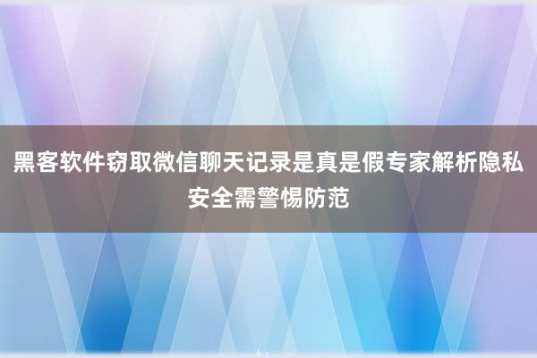黑客软件窃取微信聊天记录是真是假专家解析隐私安全需警惕防范