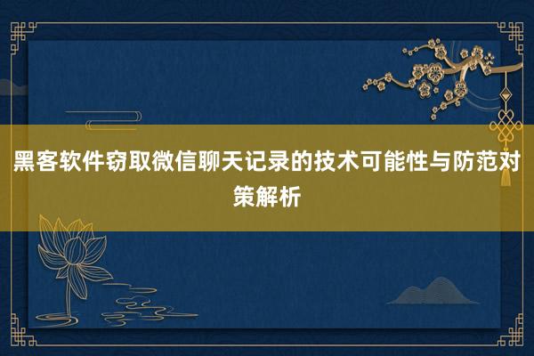 黑客软件窃取微信聊天记录的技术可能性与防范对策解析