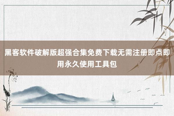 黑客软件破解版超强合集免费下载无需注册即点即用永久使用工具包