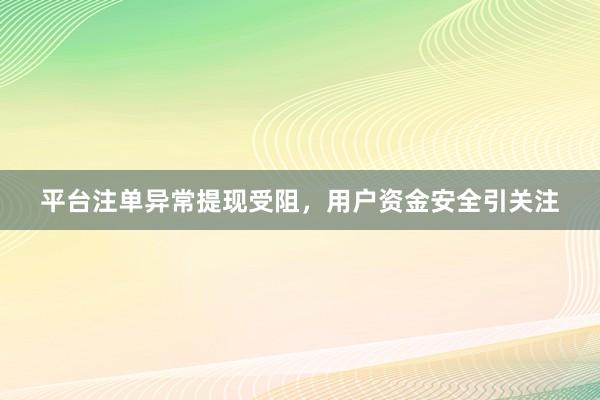 平台注单异常提现受阻，用户资金安全引关注