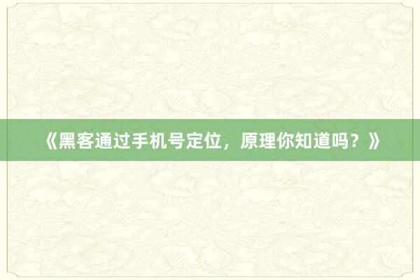 《黑客通过手机号定位，原理你知道吗？》