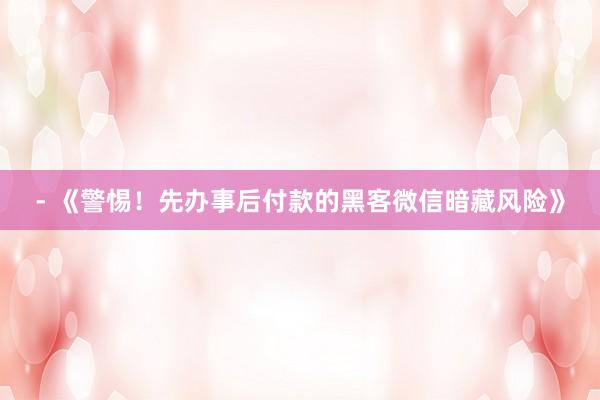 - 《警惕！先办事后付款的黑客微信暗藏风险》